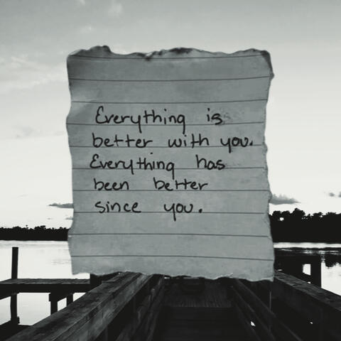 Everything is better with you. Everything has been better since you.