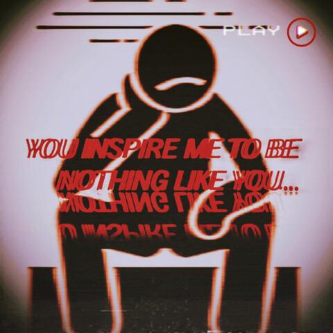 YOU INSPIRE ME TO BE NOTHING LIKE YOU.