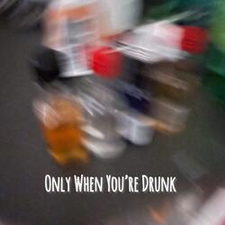 Only When You’re Drunk