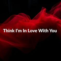 Think I’m In Love With You