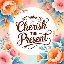 We have To Cherish The Present