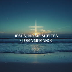 Jesús, No Me Sueltes (Toma Mi Mano)