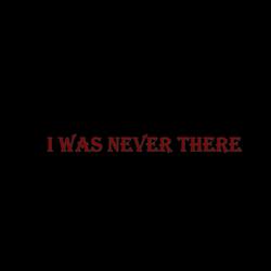 i was never there