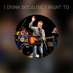 I drink because I want to