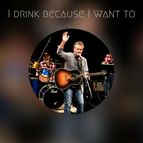 I drink because I want to