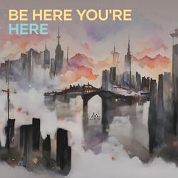 Be Here You're Here