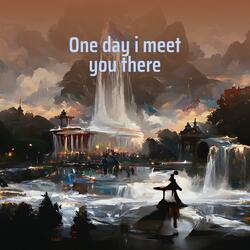 One Day I Meet You There