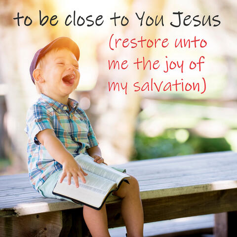 To Be Close to You Jesus (Restore Unto Me the Joy of My Salvation)