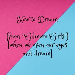 How to Dream (from "Gilmore Girls") [when we open our eyes and dream]