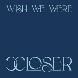 Wish We Were Closer