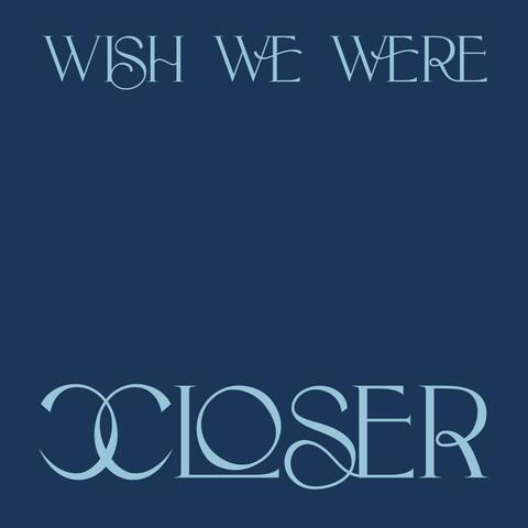 Wish We Were Closer