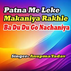Patna Me Leke Makaniya Rakhle Ba Du Du Go Nachaniya