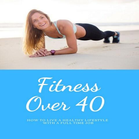 Fitness Over 40: How to Live a Healthy Lifestyle with a Full Time Job