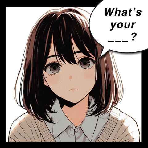 What's your ___?