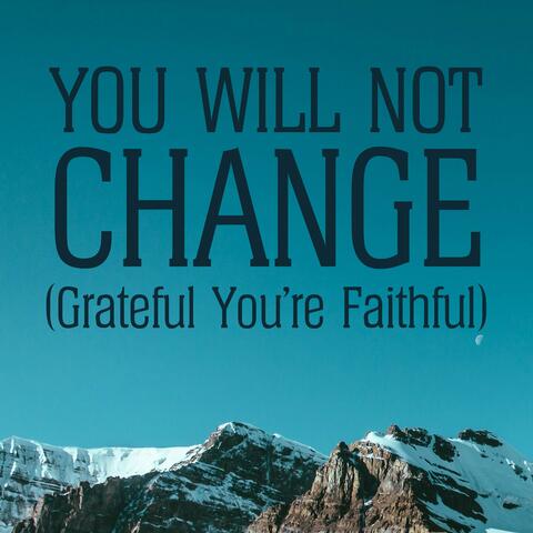 You Will Not Change (Grateful You're Faithful)