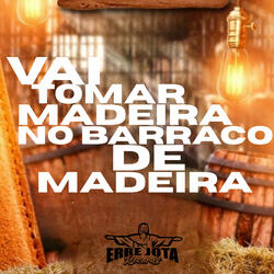 Vai Tomar Madeira no Barraco de Madeira