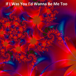 If I Was You I'd Wanna Be Me Too