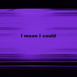 I mean I could