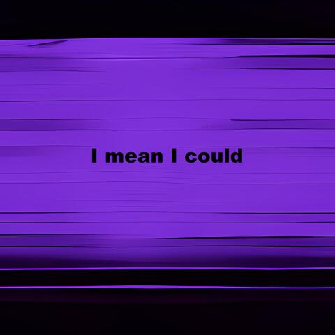 I mean I could