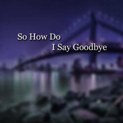 So How Do I Say Goodbye