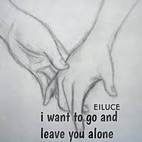 I Want To Go And Leave You Alone