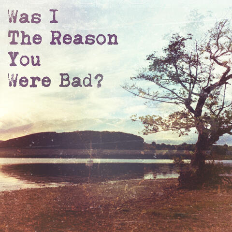 Was I the Reason You Were Bad?