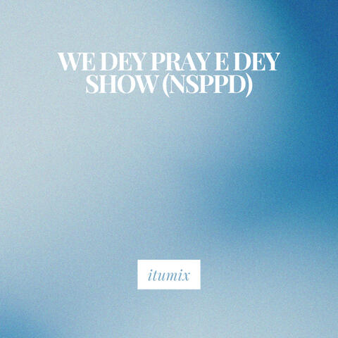 We Dey Pray E Dey Show (Nsppd)