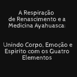 A Respiração de Renascimento e a Medicina Ayahuasca: Unindo Corpo, Emoção e Espírito Com os Quatro Elementos