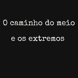 O Caminho do Meio e os Extremos