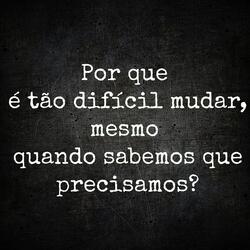 Por Que  É Tão Difícil Mudar, Mesmo  Quando Sabemos Que Precisamos?