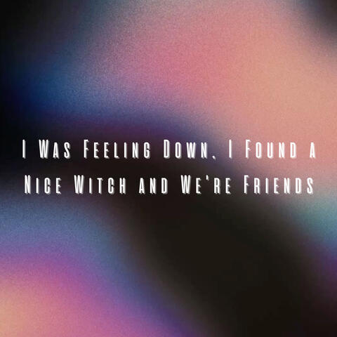 I Was Feeling Down, I Found a Nice Witch And We're Friends