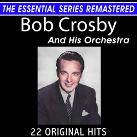 The Essential Series Remastered: Bob Crosby and His Orchestra 22 Original Big Band Hits