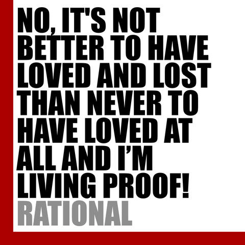 NO, IT'S NOT BETTER TO HAVE LOVED AND LOST THAN NEVER TO HAVE LOVED AT ALL AND I'M LIVING PROOF!