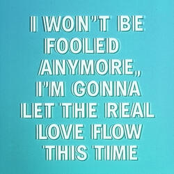 I WON'T BE FOOLED ANYMORE, I'M GONNA LET THE REAL LOVE FLOW THIS TIME