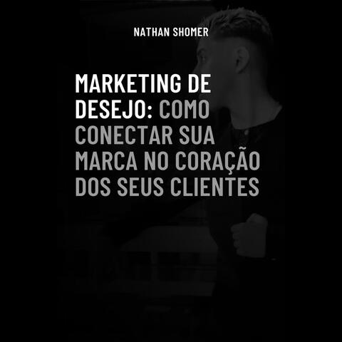 Marketing de Desejo: Como conectar a sua marca ao coração dos seus clientes