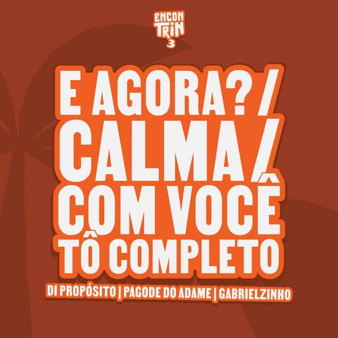 E Agora? / Calma / Com Você Tô Completo