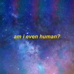 am i even human?