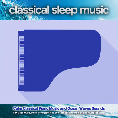 Classical Sleep Music: Calm Classical Piano Music and Ocean Waves Sounds For Sleep Music, Music For Deep Sleep and Soft Background Sleeping Music For Sleep