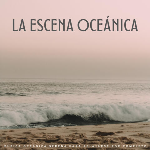 La Escena Oceánica: Música Oceánica Serena Para Relajarse Por Completo