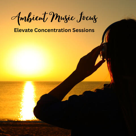 Ambient Music Focus: Elevate Concentration Sessions