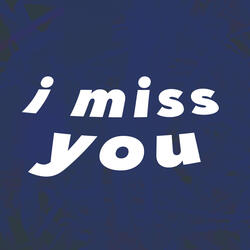 i miss you