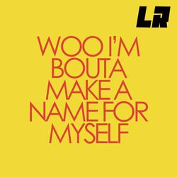 Woo I'm bouta make a name for myself