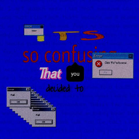 ITS SO CONFUSING THAT YOU DECIDED TO