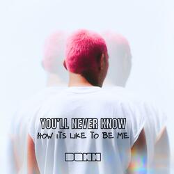 You’ll never know…how it’s like to be me