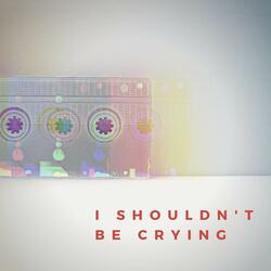 I Shouldn't Be Crying