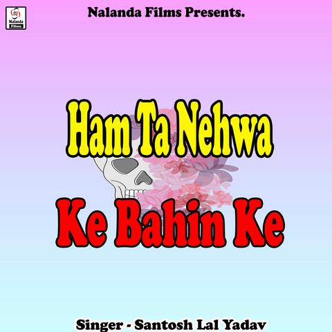 Ham Ta Nehwa Ke Bahin Ke Hiya Ge