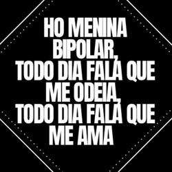 Ho Menina Bipolar, Todo Dia Fala Que me Odeia , Todo Dia Fala Que Me Ama