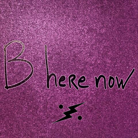 B here now