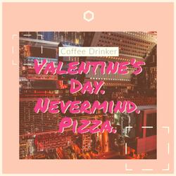 Valentine's Day. Nevermind. Pizza.