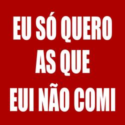 EU SÓ QUERO AS QUE EU NÃO COMI